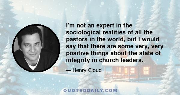 I'm not an expert in the sociological realities of all the pastors in the world, but I would say that there are some very, very positive things about the state of integrity in church leaders.