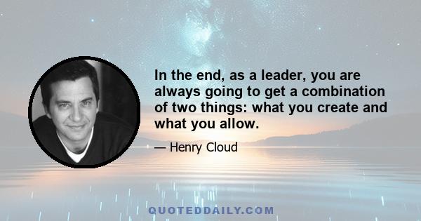 In the end, as a leader, you are always going to get a combination of two things: what you create and what you allow.