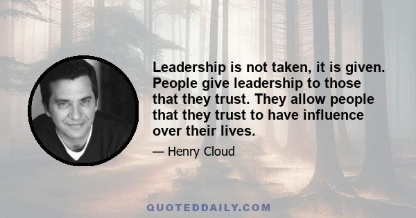 Leadership is not taken, it is given. People give leadership to those that they trust. They allow people that they trust to have influence over their lives.