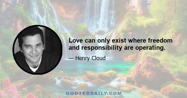 Love can only exist where freedom and responsibility are operating.