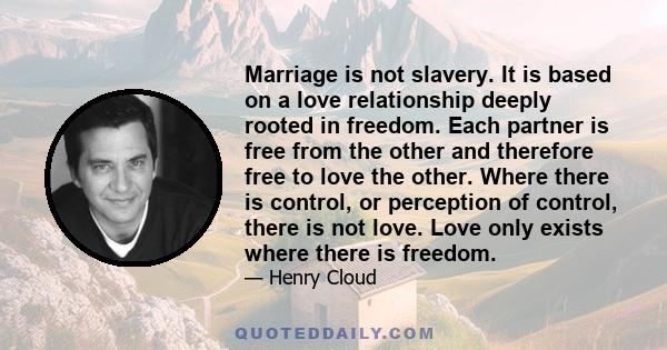 Marriage is not slavery. It is based on a love relationship deeply rooted in freedom. Each partner is free from the other and therefore free to love the other. Where there is control, or perception of control, there is