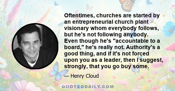 Oftentimes, churches are started by an entrepreneurial church plant visionary whom everybody follows, but he's not following anybody. Even though he's accountable to a board, he's really not. Authority's a good thing,