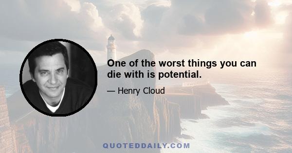 One of the worst things you can die with is potential.