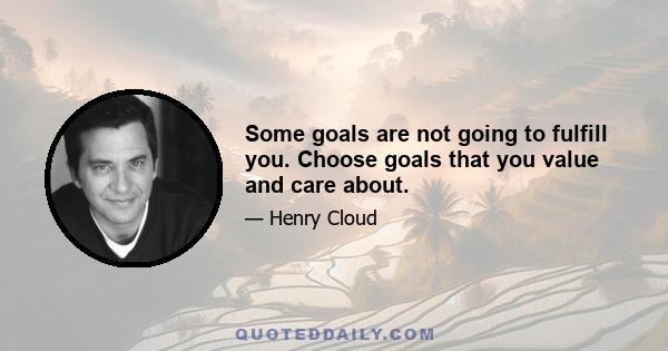 Some goals are not going to fulfill you. Choose goals that you value and care about.