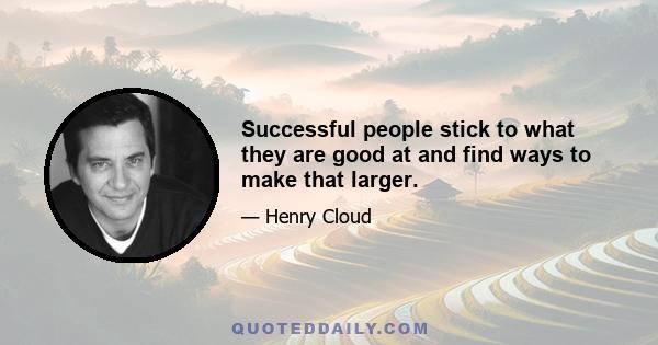 Successful people stick to what they are good at and find ways to make that larger.