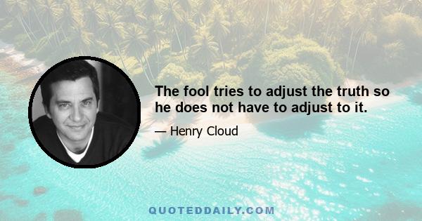 The fool tries to adjust the truth so he does not have to adjust to it.