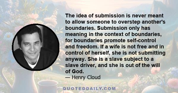 The idea of submission is never meant to allow someone to overstep another's boundaries. Submission only has meaning in the context of boundaries, for boundaries promote self-control and freedom. If a wife is not free