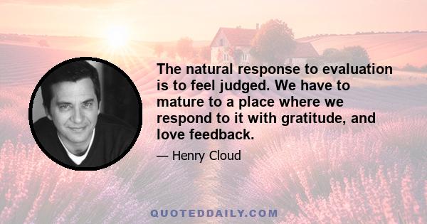 The natural response to evaluation is to feel judged. We have to mature to a place where we respond to it with gratitude, and love feedback.