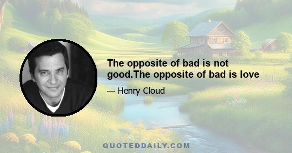 The opposite of bad is not good.The opposite of bad is love