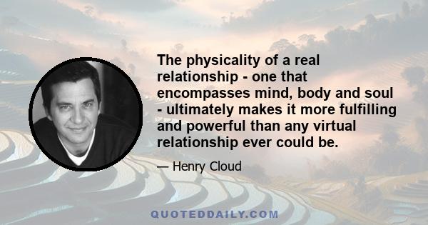 The physicality of a real relationship - one that encompasses mind, body and soul - ultimately makes it more fulfilling and powerful than any virtual relationship ever could be.