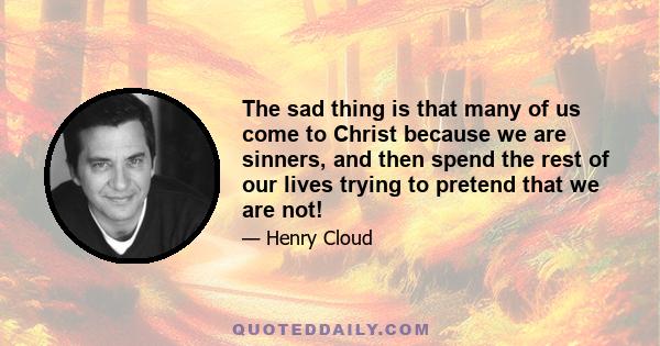 The sad thing is that many of us come to Christ because we are sinners, and then spend the rest of our lives trying to pretend that we are not!