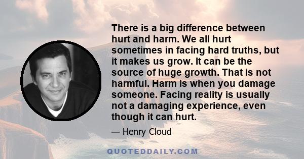 There is a big difference between hurt and harm. We all hurt sometimes in facing hard truths, but it makes us grow. It can be the source of huge growth. That is not harmful. Harm is when you damage someone. Facing