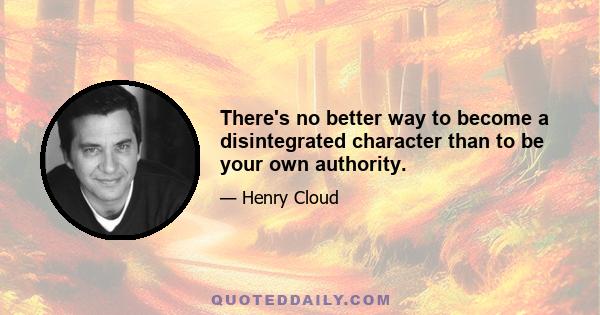 There's no better way to become a disintegrated character than to be your own authority.