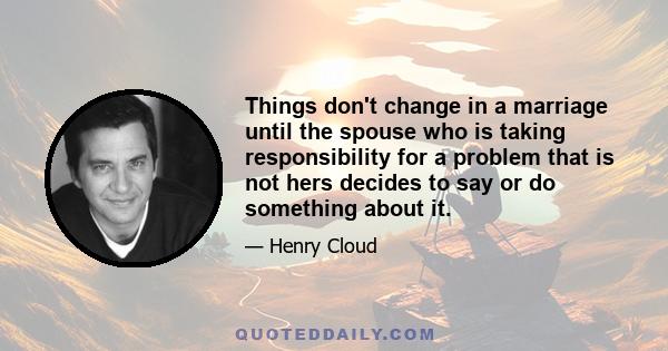 Things don't change in a marriage until the spouse who is taking responsibility for a problem that is not hers decides to say or do something about it.