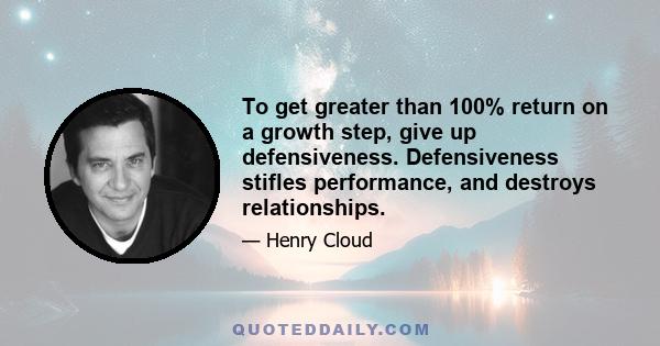 To get greater than 100% return on a growth step, give up defensiveness. Defensiveness stifles performance, and destroys relationships.