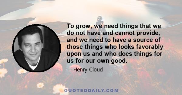 To grow, we need things that we do not have and cannot provide, and we need to have a source of those things who looks favorably upon us and who does things for us for our own good.