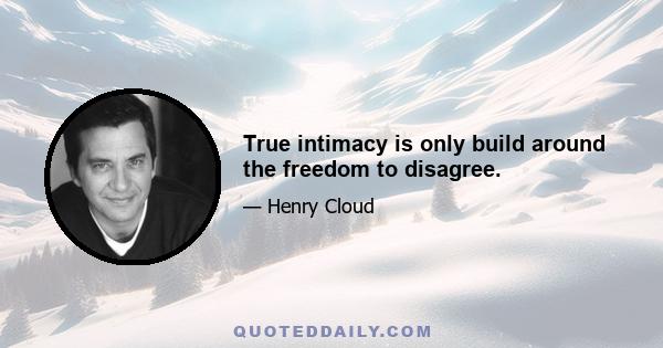 True intimacy is only build around the freedom to disagree.