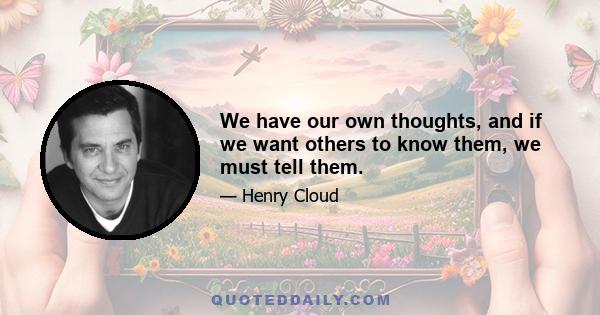 We have our own thoughts, and if we want others to know them, we must tell them.