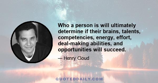 Who a person is will ultimately determine if their brains, talents, competencies, energy, effort, deal-making abilities, and opportunities will succeed.