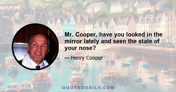 Mr. Cooper, have you looked in the mirror lately and seen the state of your nose?