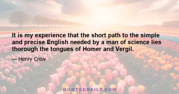 It is my experience that the short path to the simple and precise English needed by a man of science lies thorough the tongues of Homer and Vergil.