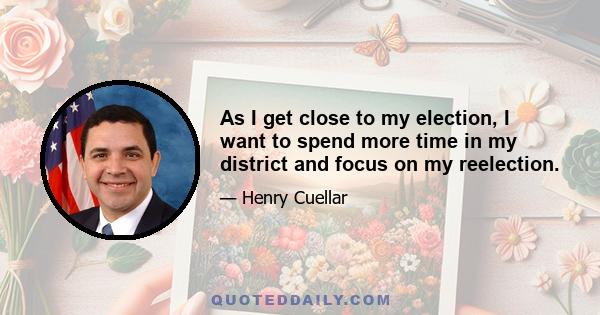 As I get close to my election, I want to spend more time in my district and focus on my reelection.