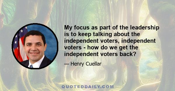 My focus as part of the leadership is to keep talking about the independent voters, independent voters - how do we get the independent voters back?