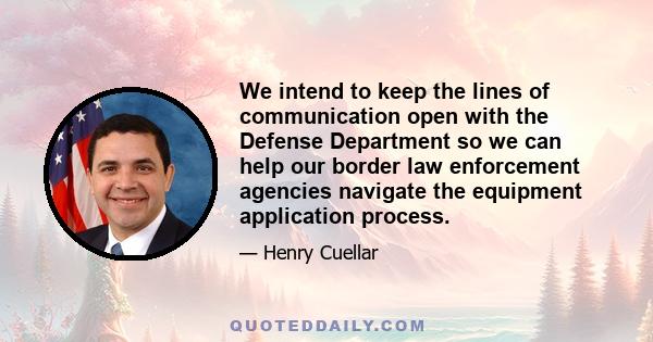 We intend to keep the lines of communication open with the Defense Department so we can help our border law enforcement agencies navigate the equipment application process.