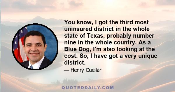 You know, I got the third most uninsured district in the whole state of Texas, probably number nine in the whole country. As a Blue Dog, I'm also looking at the cost. So, I have got a very unique district.