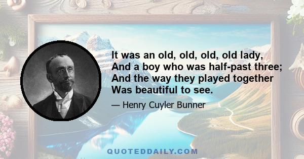 It was an old, old, old, old lady, And a boy who was half-past three; And the way they played together Was beautiful to see.