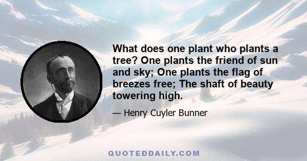 What does one plant who plants a tree? One plants the friend of sun and sky; One plants the flag of breezes free; The shaft of beauty towering high.