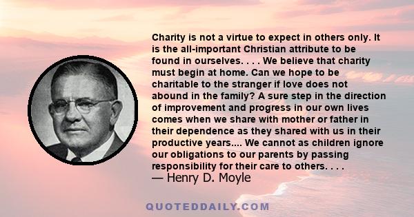 Charity is not a virtue to expect in others only. It is the all-important Christian attribute to be found in ourselves. . . . We believe that charity must begin at home. Can we hope to be charitable to the stranger if