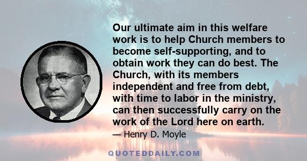 Our ultimate aim in this welfare work is to help Church members to become self-supporting, and to obtain work they can do best. The Church, with its members independent and free from debt, with time to labor in the