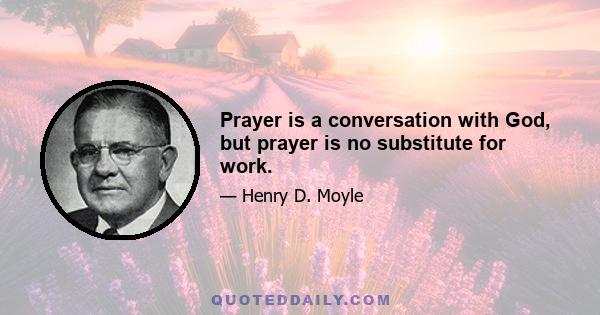 Prayer is a conversation with God, but prayer is no substitute for work.