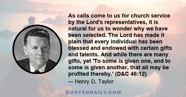 As calls come to us for church service by the Lord's representatives, it is natural for us to wonder why we have been selected. The Lord has made it plain that every individual has been blessed and endowed with certain