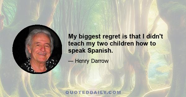 My biggest regret is that I didn't teach my two children how to speak Spanish.