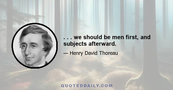 . . . we should be men first, and subjects afterward.