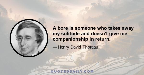 A bore is someone who takes away my solitude and doesn't give me companionship in return.