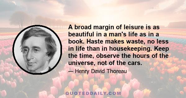 A broad margin of leisure is as beautiful in a man's life as in a book. Haste makes waste, no less in life than in housekeeping. Keep the time, observe the hours of the universe, not of the cars.