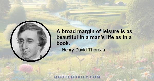 A broad margin of leisure is as beautiful in a man's life as in a book.