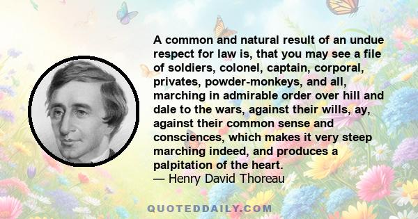 A common and natural result of an undue respect for law is, that you may see a file of soldiers, colonel, captain, corporal, privates, powder-monkeys, and all, marching in admirable order over hill and dale to the wars, 