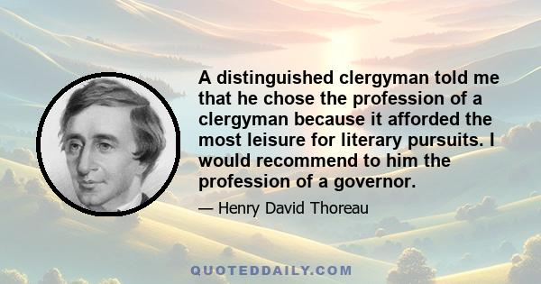 A distinguished clergyman told me that he chose the profession of a clergyman because it afforded the most leisure for literary pursuits. I would recommend to him the profession of a governor.