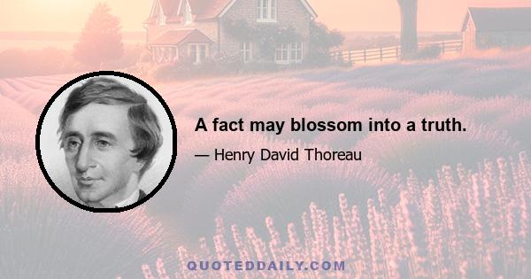 A fact may blossom into a truth.