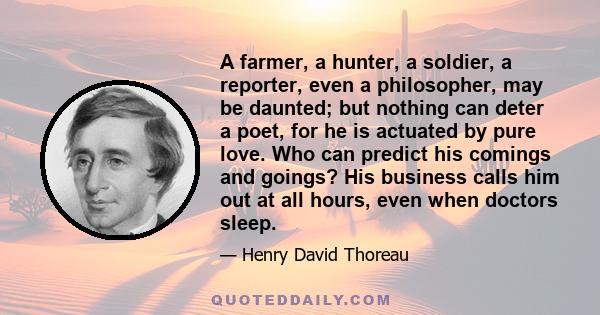 A farmer, a hunter, a soldier, a reporter, even a philosopher, may be daunted; but nothing can deter a poet, for he is actuated by pure love. Who can predict his comings and goings? His business calls him out at all