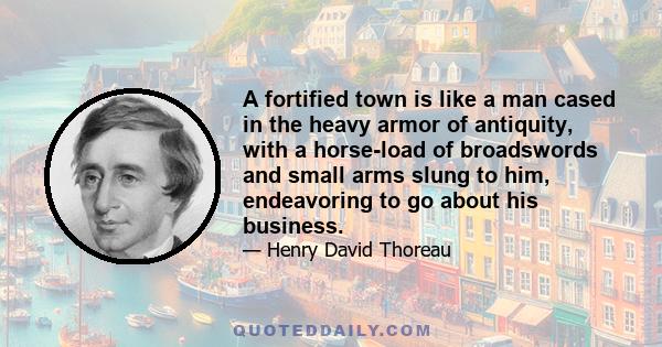 A fortified town is like a man cased in the heavy armor of antiquity, with a horse-load of broadswords and small arms slung to him, endeavoring to go about his business.