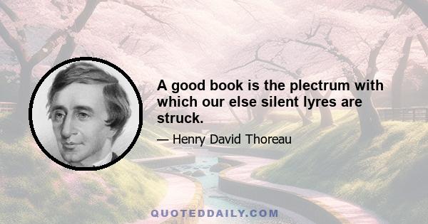 A good book is the plectrum with which our else silent lyres are struck.