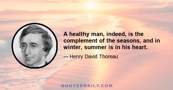 A healthy man, indeed, is the complement of the seasons, and in winter, summer is in his heart.