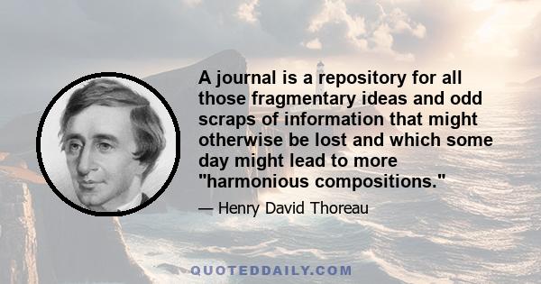 A journal is a repository for all those fragmentary ideas and odd scraps of information that might otherwise be lost and which some day might lead to more harmonious compositions.