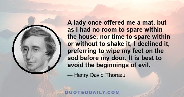 A lady once offered me a mat, but as I had no room to spare within the house, nor time to spare within or without to shake it, I declined it, preferring to wipe my feet on the sod before my door. It is best to avoid the 