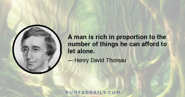 A man is rich in proportion to the number of things he can afford to let alone.